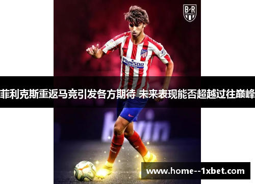 菲利克斯重返马竞引发各方期待 未来表现能否超越过往巅峰