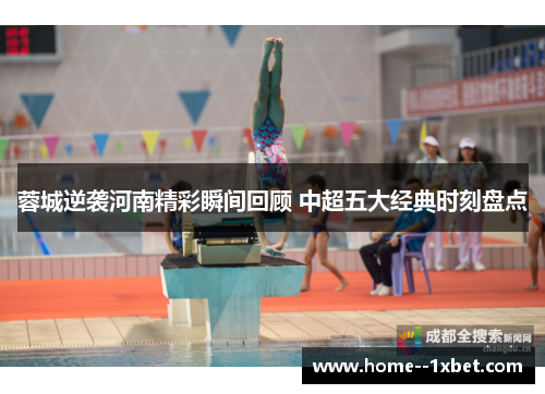 蓉城逆袭河南精彩瞬间回顾 中超五大经典时刻盘点
