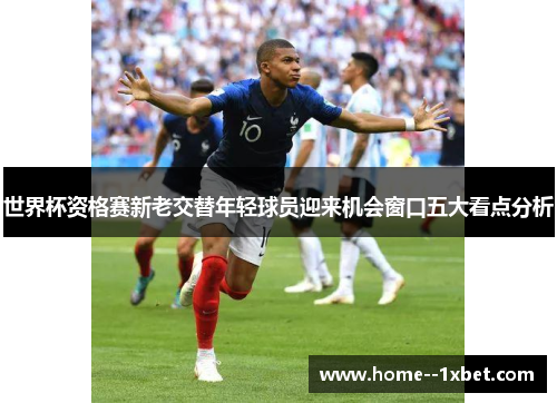 世界杯资格赛新老交替年轻球员迎来机会窗口五大看点分析