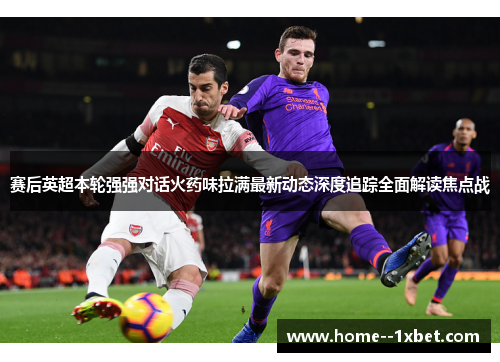 赛后英超本轮强强对话火药味拉满最新动态深度追踪全面解读焦点战