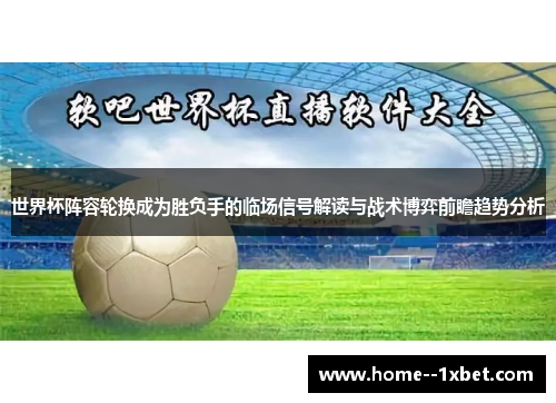 世界杯阵容轮换成为胜负手的临场信号解读与战术博弈前瞻趋势分析