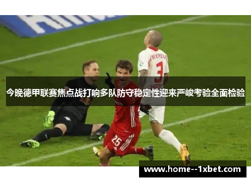 今晚德甲联赛焦点战打响多队防守稳定性迎来严峻考验全面检验