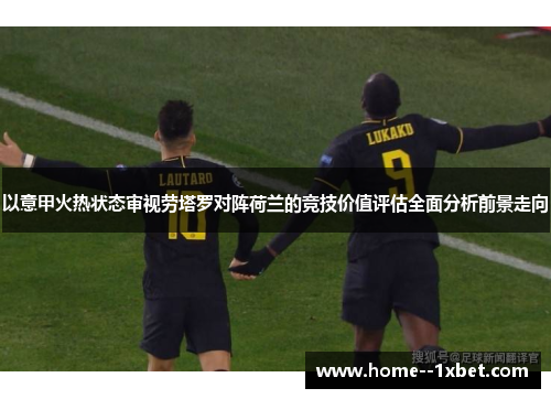 以意甲火热状态审视劳塔罗对阵荷兰的竞技价值评估全面分析前景走向