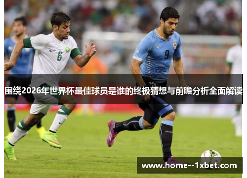 围绕2026年世界杯最佳球员是谁的终极猜想与前瞻分析全面解读