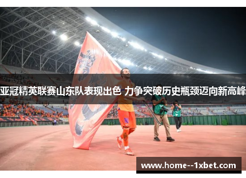 亚冠精英联赛山东队表现出色 力争突破历史瓶颈迈向新高峰