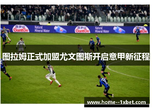 图拉姆正式加盟尤文图斯开启意甲新征程