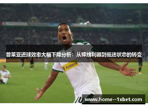 普莱亚进球效率大幅下降分析：从锋线利器到低迷状态的转变