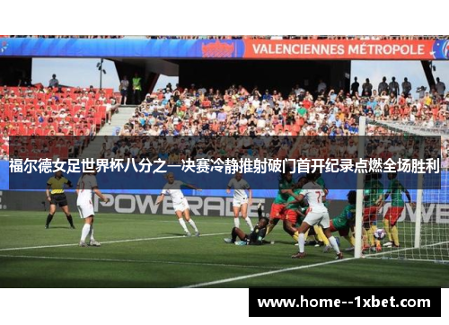 福尔德女足世界杯八分之一决赛冷静推射破门首开纪录点燃全场胜利