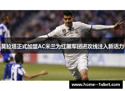 莫拉塔正式加盟AC米兰为红黑军团进攻线注入新活力