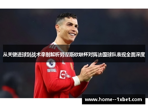 从关键进球到战术牵制解析努涅斯欧联杯对阵法国球队表现全面深度