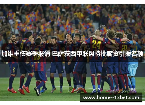 加维重伤赛季报销 巴萨获西甲联盟特批薪资引援名额