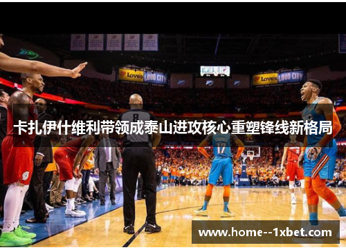 卡扎伊什维利带领成泰山进攻核心重塑锋线新格局