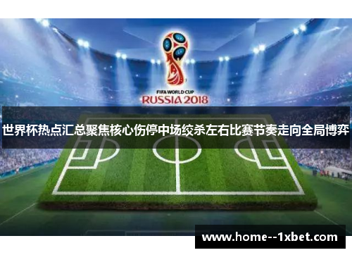 世界杯热点汇总聚焦核心伤停中场绞杀左右比赛节奏走向全局博弈