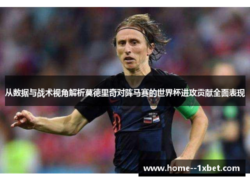 从数据与战术视角解析莫德里奇对阵马赛的世界杯进攻贡献全面表现