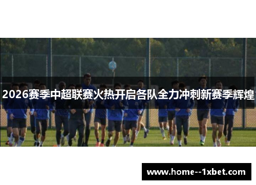 2026赛季中超联赛火热开启各队全力冲刺新赛季辉煌