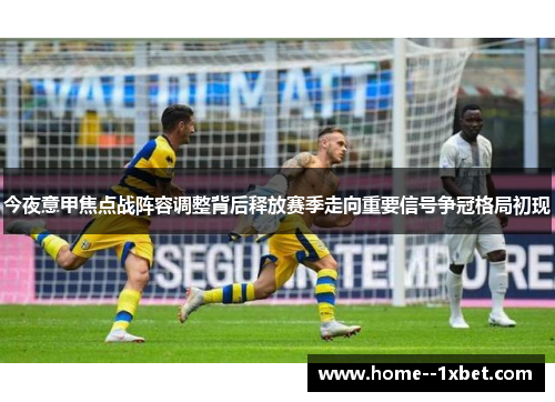 今夜意甲焦点战阵容调整背后释放赛季走向重要信号争冠格局初现
