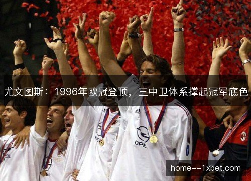 尤文图斯：1996年欧冠登顶，三中卫体系撑起冠军底色